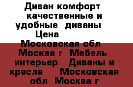 Диван комфорт (качественные и удобные  диваны) › Цена ­ 5 900 - Московская обл., Москва г. Мебель, интерьер » Диваны и кресла   . Московская обл.,Москва г.